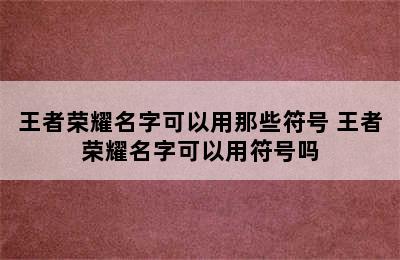 王者荣耀名字可以用那些符号 王者荣耀名字可以用符号吗